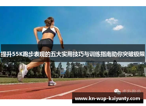 提升55K跑步表现的五大实用技巧与训练指南助你突破极限