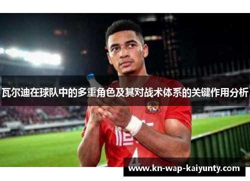 瓦尔迪在球队中的多重角色及其对战术体系的关键作用分析