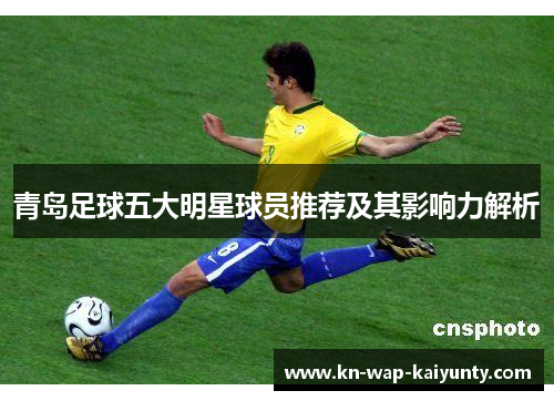 青岛足球五大明星球员推荐及其影响力解析