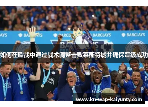 如何在欧战中通过战术调整击败莱斯特城并确保晋级成功