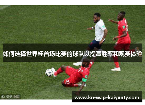 如何选择世界杯首场比赛的球队以提高胜率和观赛体验