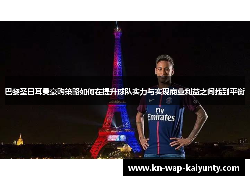 巴黎圣日耳曼豪购策略如何在提升球队实力与实现商业利益之间找到平衡
