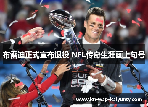 布雷迪正式宣布退役 NFL传奇生涯画上句号