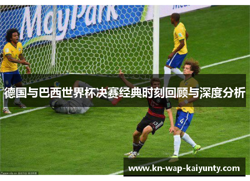 德国与巴西世界杯决赛经典时刻回顾与深度分析