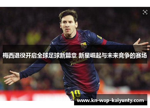 梅西退役开启全球足球新篇章 新星崛起与未来竞争的赛场