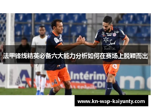 法甲锋线精英必备六大能力分析如何在赛场上脱颖而出