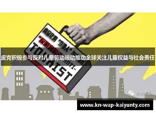 皮克积极参与反对儿童劳动运动推动全球关注儿童权益与社会责任