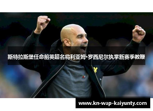 斯特拉斯堡任命前英超名将利亚姆·罗西尼尔执掌新赛季教鞭