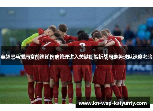 英超黑马搅局赛前速递伤病管理进入关键期解析战局走势球队深度考验